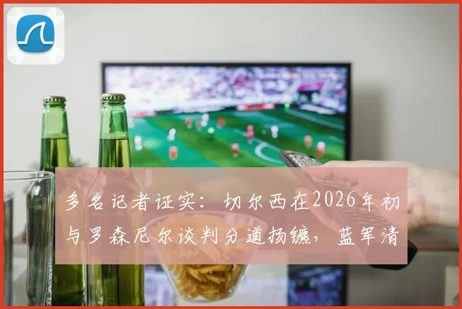 多名记者证实：切尔西在2026年初与罗森尼尔谈判分道扬镳，蓝军清洗计划持续推进