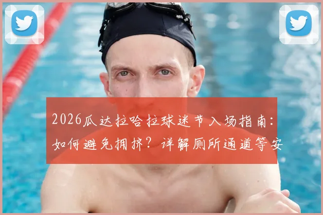 2026瓜达拉哈拉球迷节入场指南：如何避免拥挤？详解厕所通道等安全隐患与应急方案