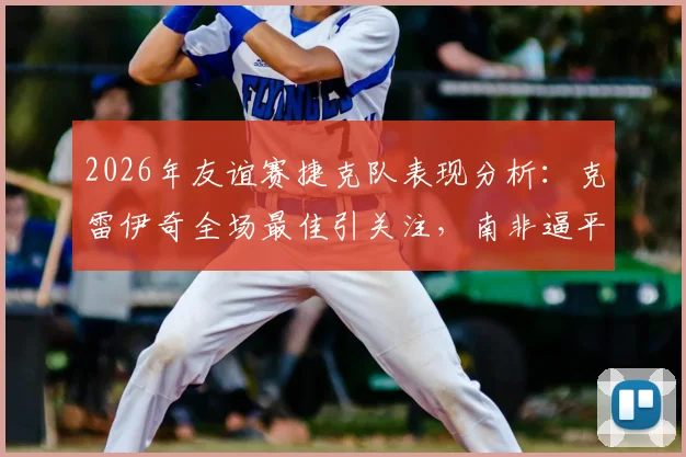 2026年友谊赛捷克队表现分析:克雷伊奇全场最佳引关注,南非逼平阵容战术全解读