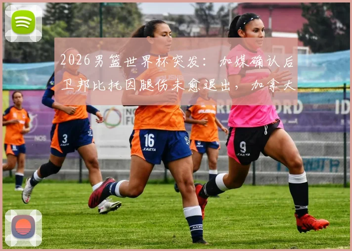 2026男篮世界杯突发:加媒确认后卫邦比托因腿伤未愈退出,加拿大阵容面临重大调整