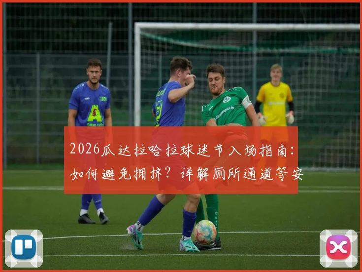 2026瓜达拉哈拉球迷节入场指南：如何避免拥挤？详解厕所通道等安全隐患与应急方案