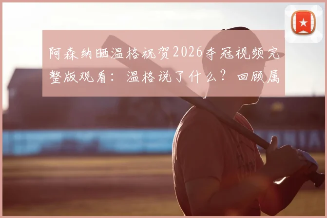 阿森纳晒温格祝贺2026夺冠视频完整版观看：温格说了什么？回顾属于枪手的荣耀时刻