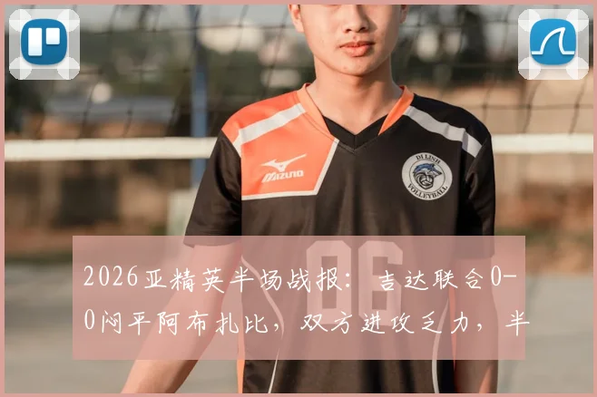 2026亚精英半场战报:吉达联合0-0闷平阿布扎比,双方进攻乏力,半场数据与战术解析一览