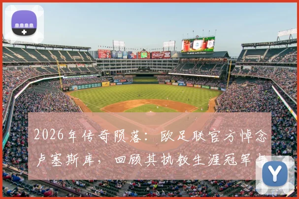 2026年传奇陨落：欧足联官方悼念卢塞斯库，回顾其执教生涯冠军与对足坛深远影响