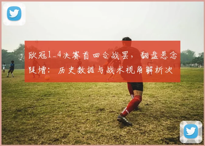 欧冠1_4决赛首回合战罢，翻盘悬念陡增：历史数据与战术视角解析次回合逆转可能性