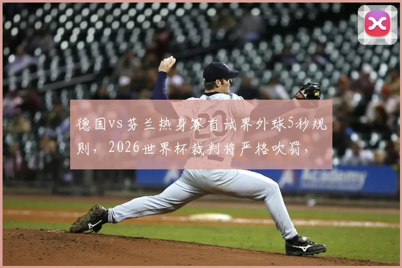 德国vs芬兰热身赛首试界外球5秒规则，2026世界杯裁判将严格吹罚，业余比赛怎么办？