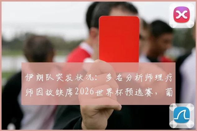 伊朗队突发状况:多名分析师理疗师因故缺席2026世界杯预选赛,葡媒披露背后原因