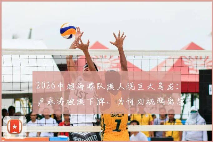 2026中超海港队换人现巨大乌龙：卢永涛被换下牌，为何刘祝润离场？事件全过程解析