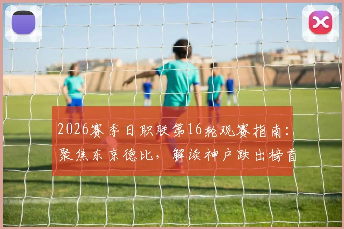 2026赛季日职联第16轮观赛指南：聚焦东京德比，解读神户跌出榜首原因