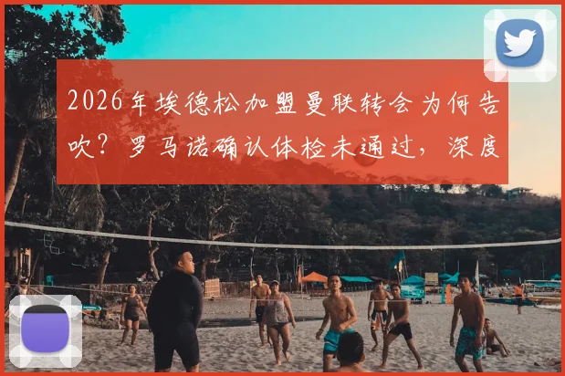 2026年埃德松加盟曼联转会为何告吹？罗马诺确认体检未通过，深度剖析转会失败真实原因与球员现状